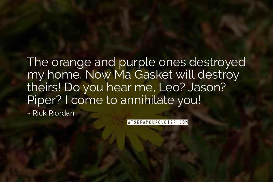 Rick Riordan Quotes: The orange and purple ones destroyed my home. Now Ma Gasket will destroy theirs! Do you hear me, Leo? Jason? Piper? I come to annihilate you!
