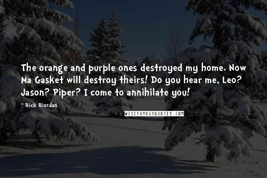 Rick Riordan Quotes: The orange and purple ones destroyed my home. Now Ma Gasket will destroy theirs! Do you hear me, Leo? Jason? Piper? I come to annihilate you!