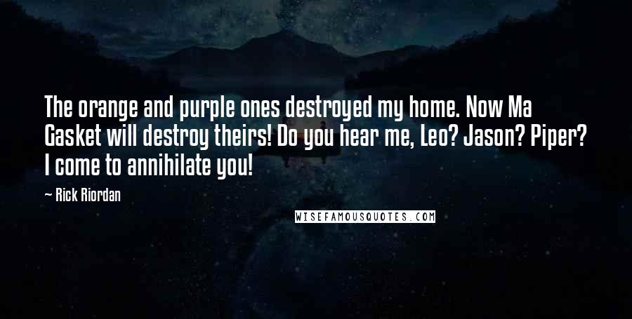 Rick Riordan Quotes: The orange and purple ones destroyed my home. Now Ma Gasket will destroy theirs! Do you hear me, Leo? Jason? Piper? I come to annihilate you!