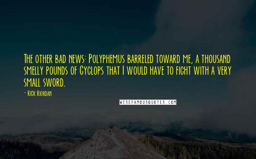 Rick Riordan Quotes: The other bad news: Polyphemus barreled toward me, a thousand smelly pounds of Cyclops that I would have to fight with a very small sword.