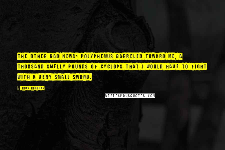 Rick Riordan Quotes: The other bad news: Polyphemus barreled toward me, a thousand smelly pounds of Cyclops that I would have to fight with a very small sword.