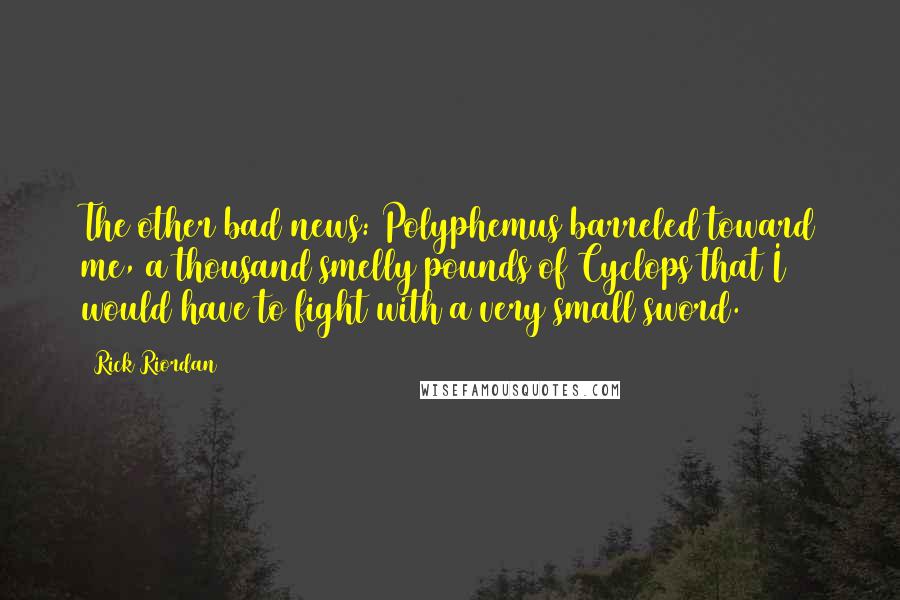 Rick Riordan Quotes: The other bad news: Polyphemus barreled toward me, a thousand smelly pounds of Cyclops that I would have to fight with a very small sword.