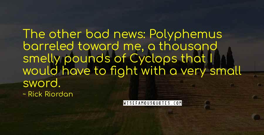 Rick Riordan Quotes: The other bad news: Polyphemus barreled toward me, a thousand smelly pounds of Cyclops that I would have to fight with a very small sword.