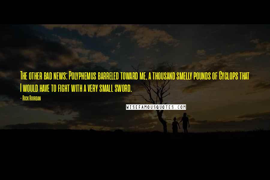 Rick Riordan Quotes: The other bad news: Polyphemus barreled toward me, a thousand smelly pounds of Cyclops that I would have to fight with a very small sword.