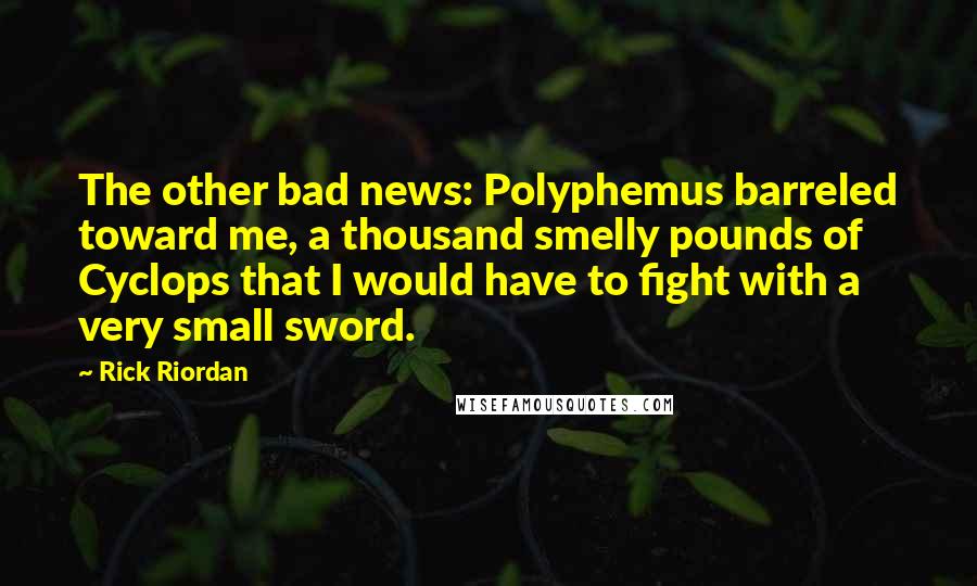 Rick Riordan Quotes: The other bad news: Polyphemus barreled toward me, a thousand smelly pounds of Cyclops that I would have to fight with a very small sword.