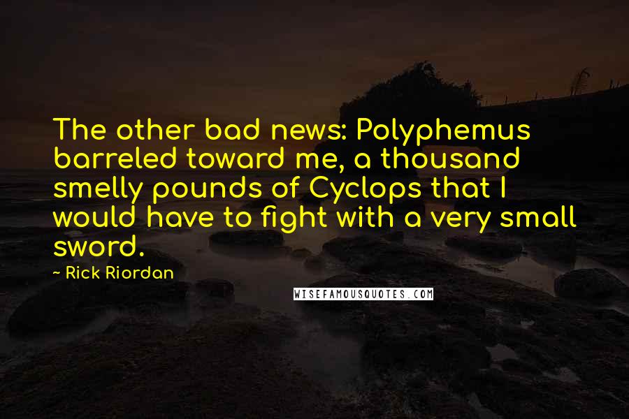 Rick Riordan Quotes: The other bad news: Polyphemus barreled toward me, a thousand smelly pounds of Cyclops that I would have to fight with a very small sword.