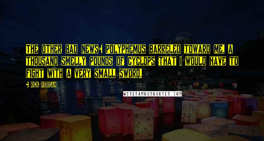 Rick Riordan Quotes: The other bad news: Polyphemus barreled toward me, a thousand smelly pounds of Cyclops that I would have to fight with a very small sword.