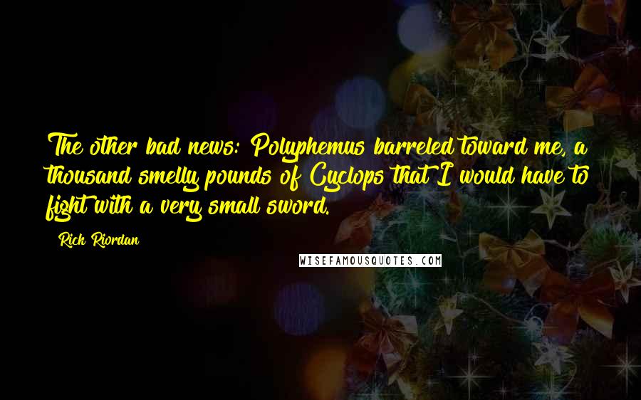 Rick Riordan Quotes: The other bad news: Polyphemus barreled toward me, a thousand smelly pounds of Cyclops that I would have to fight with a very small sword.