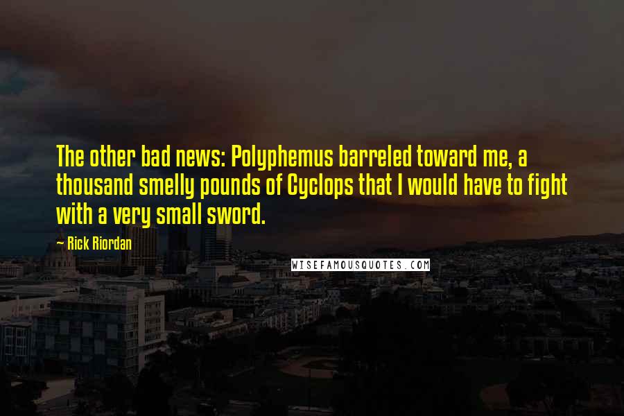 Rick Riordan Quotes: The other bad news: Polyphemus barreled toward me, a thousand smelly pounds of Cyclops that I would have to fight with a very small sword.