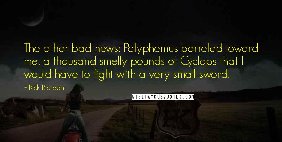 Rick Riordan Quotes: The other bad news: Polyphemus barreled toward me, a thousand smelly pounds of Cyclops that I would have to fight with a very small sword.