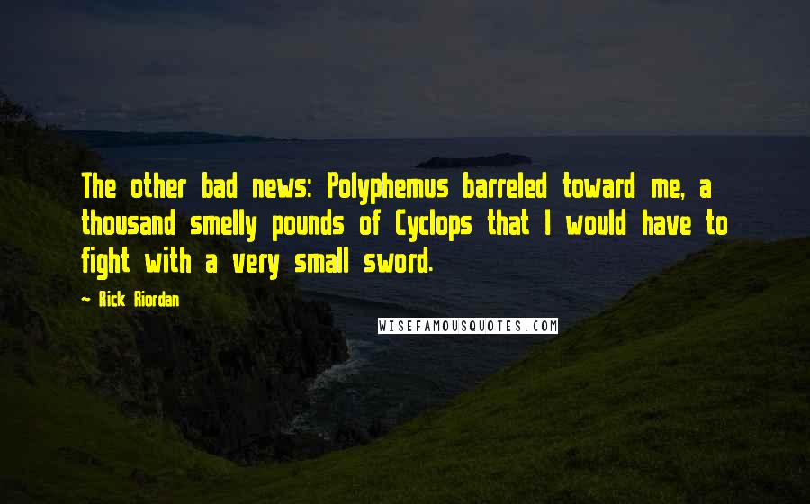 Rick Riordan Quotes: The other bad news: Polyphemus barreled toward me, a thousand smelly pounds of Cyclops that I would have to fight with a very small sword.