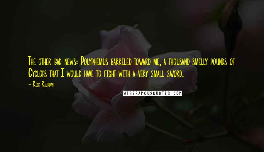 Rick Riordan Quotes: The other bad news: Polyphemus barreled toward me, a thousand smelly pounds of Cyclops that I would have to fight with a very small sword.