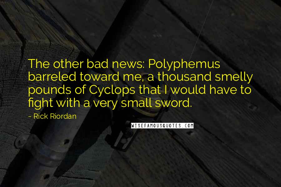 Rick Riordan Quotes: The other bad news: Polyphemus barreled toward me, a thousand smelly pounds of Cyclops that I would have to fight with a very small sword.