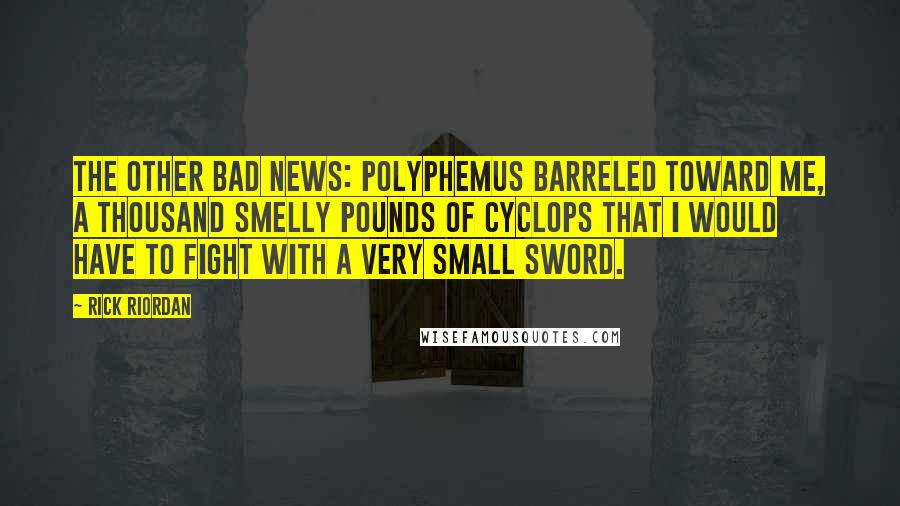 Rick Riordan Quotes: The other bad news: Polyphemus barreled toward me, a thousand smelly pounds of Cyclops that I would have to fight with a very small sword.