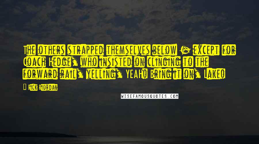 Rick Riordan Quotes: The others strapped themselves below - except for Coach Hedge, who insisted on clinging to the forward rail, yelling, YEAH! Bring it on, Lake!