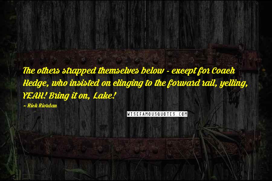 Rick Riordan Quotes: The others strapped themselves below - except for Coach Hedge, who insisted on clinging to the forward rail, yelling, YEAH! Bring it on, Lake!