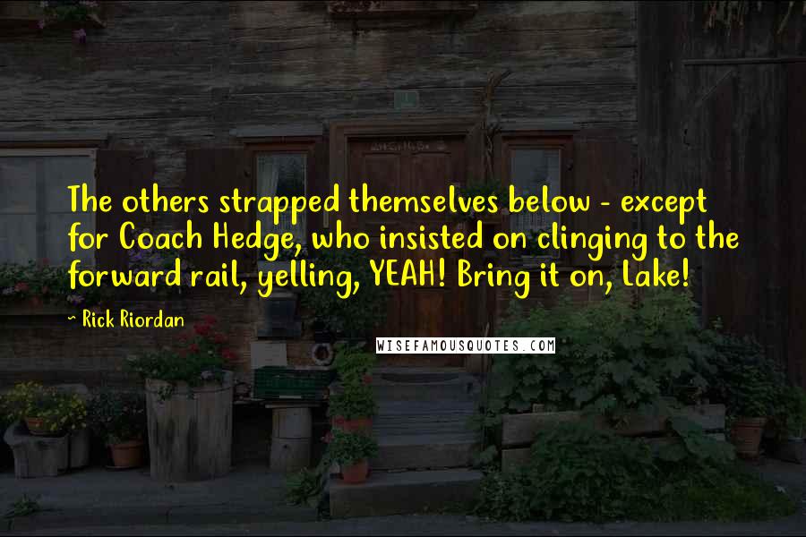 Rick Riordan Quotes: The others strapped themselves below - except for Coach Hedge, who insisted on clinging to the forward rail, yelling, YEAH! Bring it on, Lake!