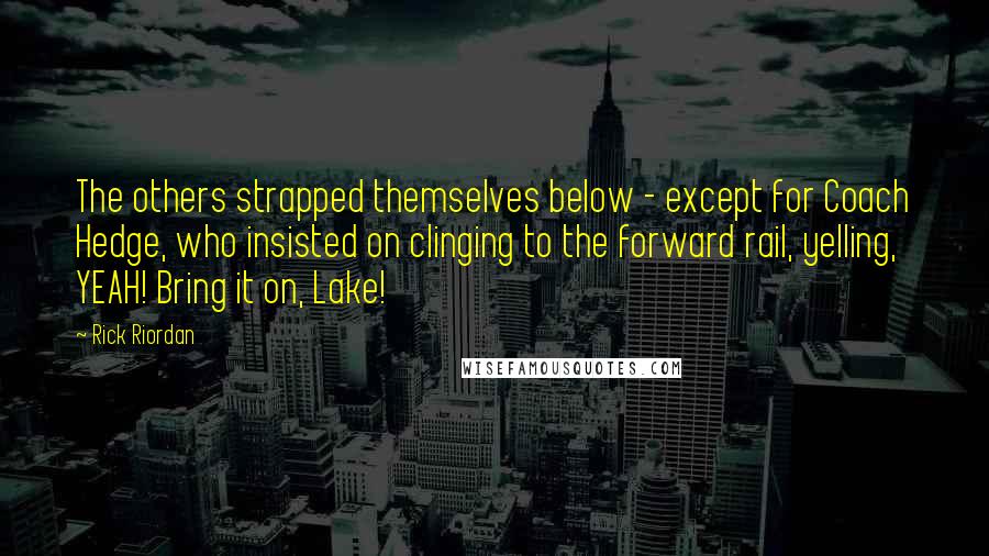 Rick Riordan Quotes: The others strapped themselves below - except for Coach Hedge, who insisted on clinging to the forward rail, yelling, YEAH! Bring it on, Lake!