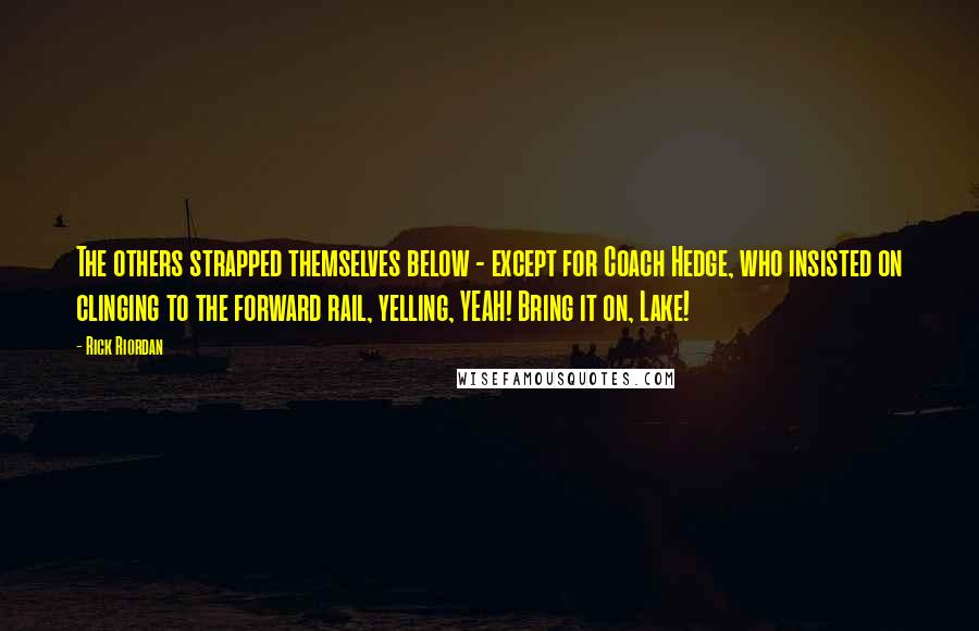 Rick Riordan Quotes: The others strapped themselves below - except for Coach Hedge, who insisted on clinging to the forward rail, yelling, YEAH! Bring it on, Lake!