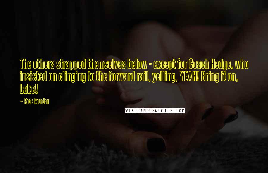 Rick Riordan Quotes: The others strapped themselves below - except for Coach Hedge, who insisted on clinging to the forward rail, yelling, YEAH! Bring it on, Lake!