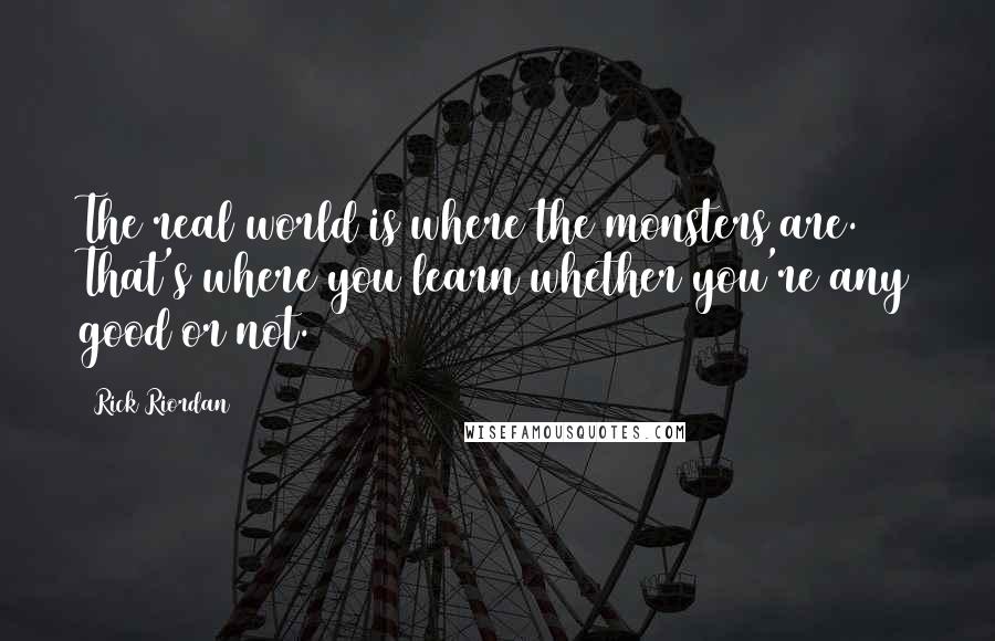Rick Riordan Quotes: The real world is where the monsters are. That's where you learn whether you're any good or not.