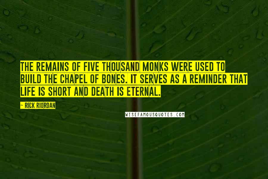 Rick Riordan Quotes: The remains of five thousand monks were used to build the Chapel of Bones. It serves as a reminder that life is short and death is eternal.