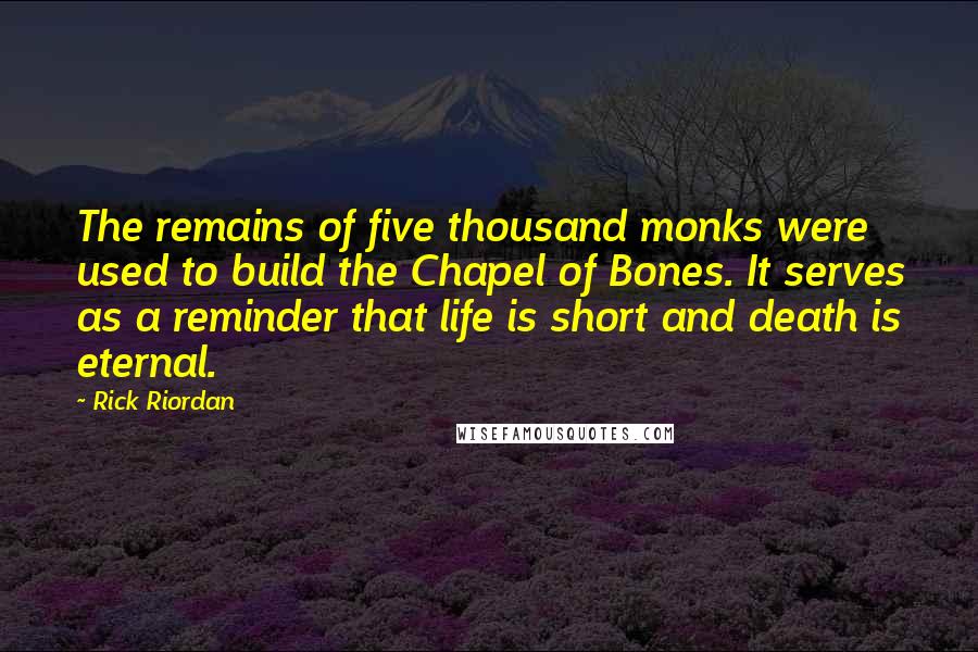 Rick Riordan Quotes: The remains of five thousand monks were used to build the Chapel of Bones. It serves as a reminder that life is short and death is eternal.