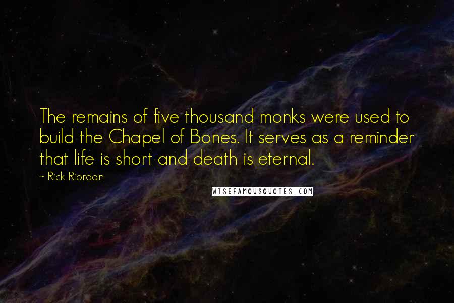 Rick Riordan Quotes: The remains of five thousand monks were used to build the Chapel of Bones. It serves as a reminder that life is short and death is eternal.
