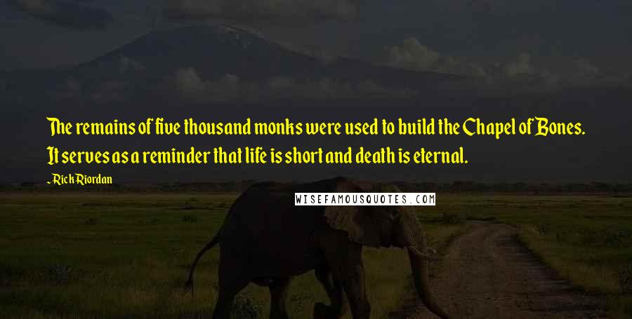 Rick Riordan Quotes: The remains of five thousand monks were used to build the Chapel of Bones. It serves as a reminder that life is short and death is eternal.