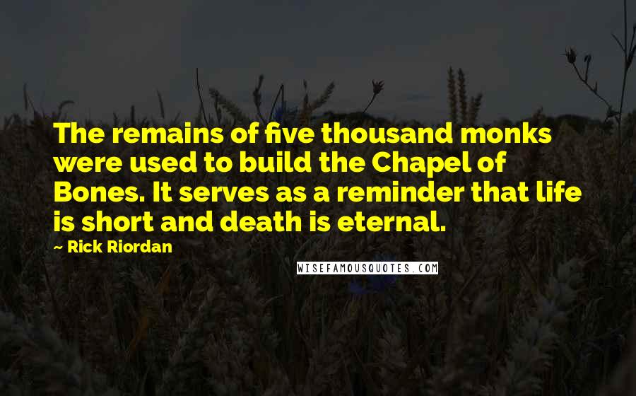 Rick Riordan Quotes: The remains of five thousand monks were used to build the Chapel of Bones. It serves as a reminder that life is short and death is eternal.