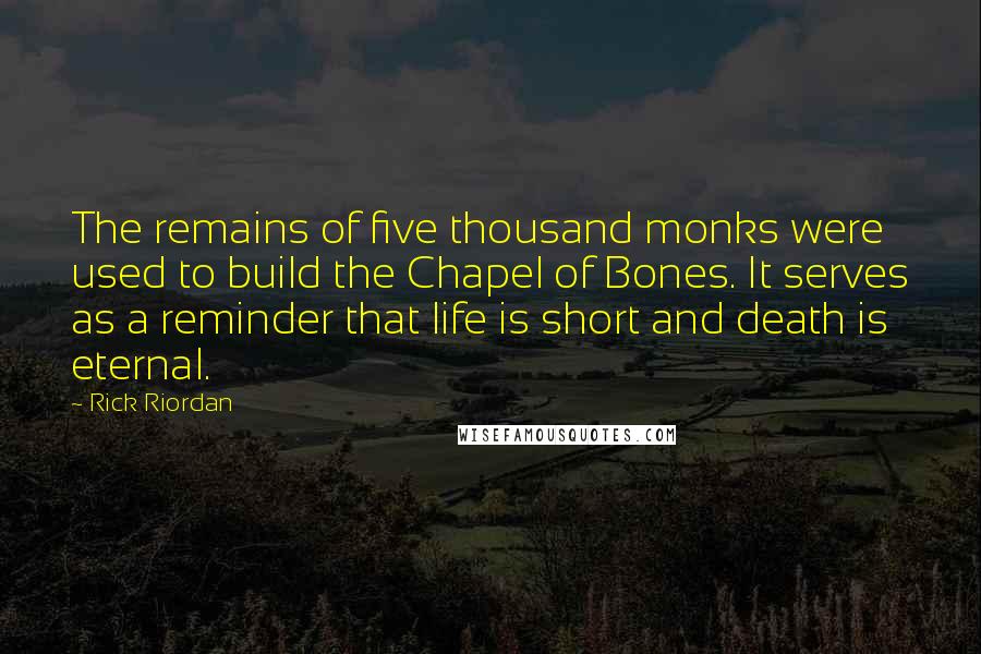 Rick Riordan Quotes: The remains of five thousand monks were used to build the Chapel of Bones. It serves as a reminder that life is short and death is eternal.