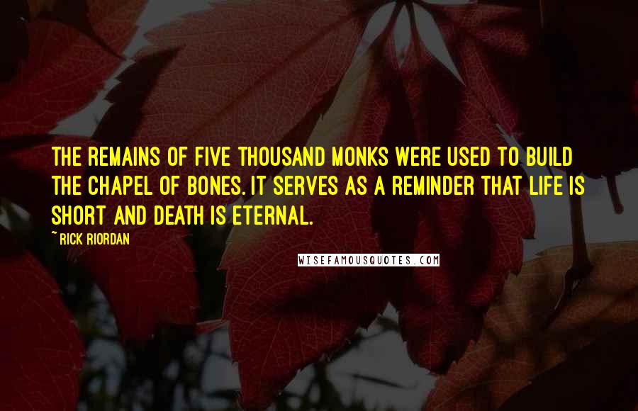Rick Riordan Quotes: The remains of five thousand monks were used to build the Chapel of Bones. It serves as a reminder that life is short and death is eternal.