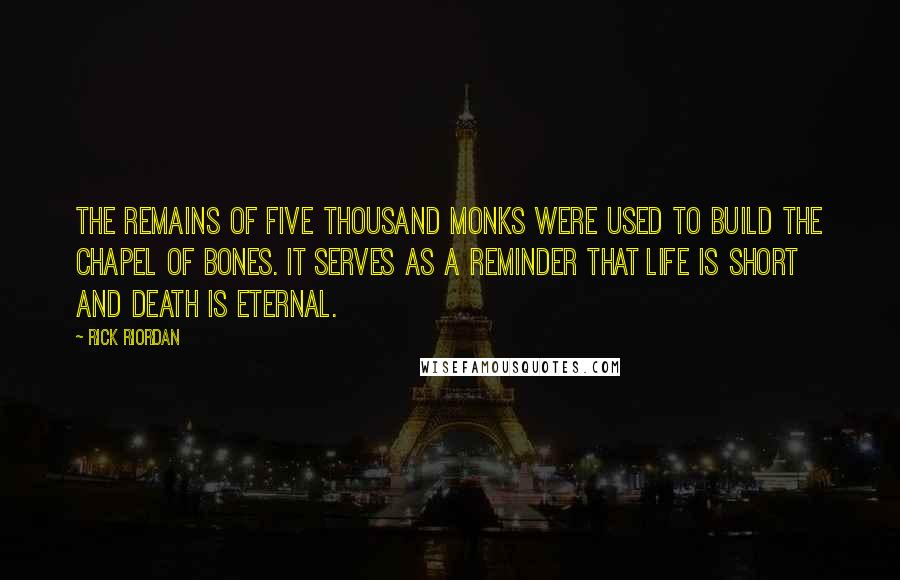 Rick Riordan Quotes: The remains of five thousand monks were used to build the Chapel of Bones. It serves as a reminder that life is short and death is eternal.