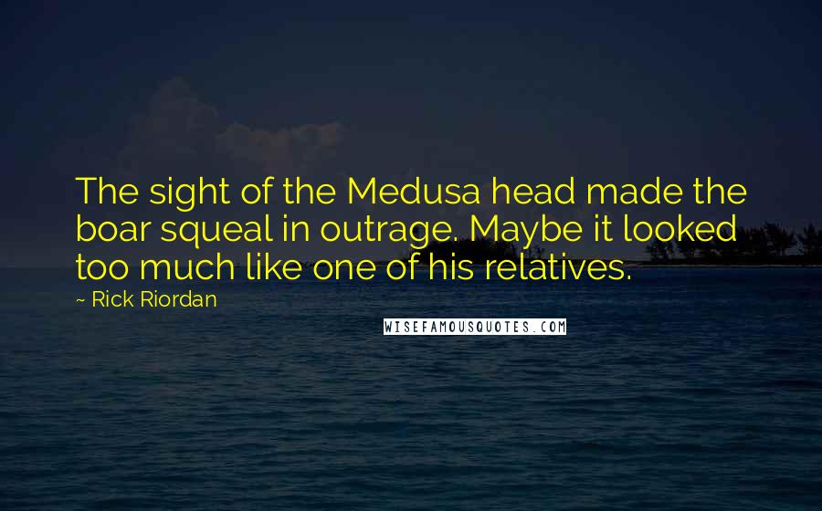 Rick Riordan Quotes: The sight of the Medusa head made the boar squeal in outrage. Maybe it looked too much like one of his relatives.