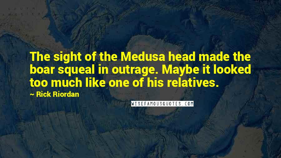 Rick Riordan Quotes: The sight of the Medusa head made the boar squeal in outrage. Maybe it looked too much like one of his relatives.