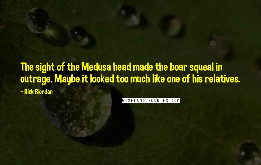 Rick Riordan Quotes: The sight of the Medusa head made the boar squeal in outrage. Maybe it looked too much like one of his relatives.