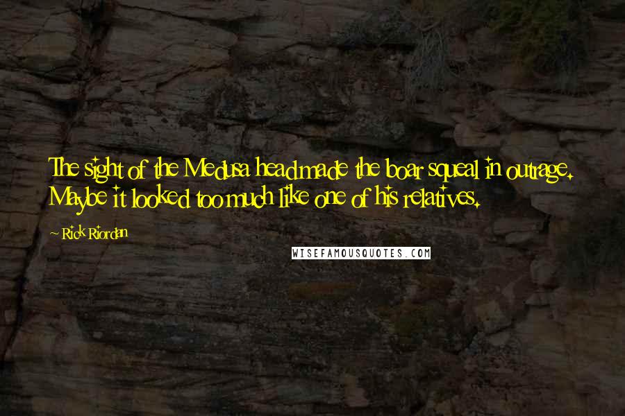 Rick Riordan Quotes: The sight of the Medusa head made the boar squeal in outrage. Maybe it looked too much like one of his relatives.