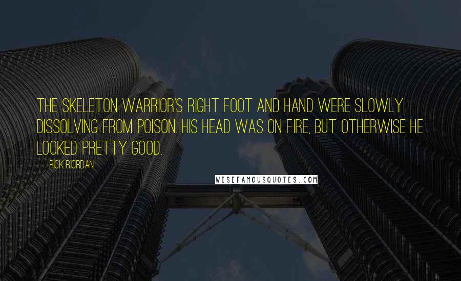 Rick Riordan Quotes: The skeleton warrior's right foot and hand were slowly dissolving from poison. His head was on fire, but otherwise he looked pretty good.