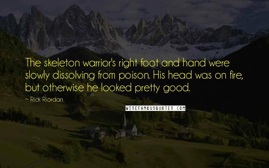Rick Riordan Quotes: The skeleton warrior's right foot and hand were slowly dissolving from poison. His head was on fire, but otherwise he looked pretty good.