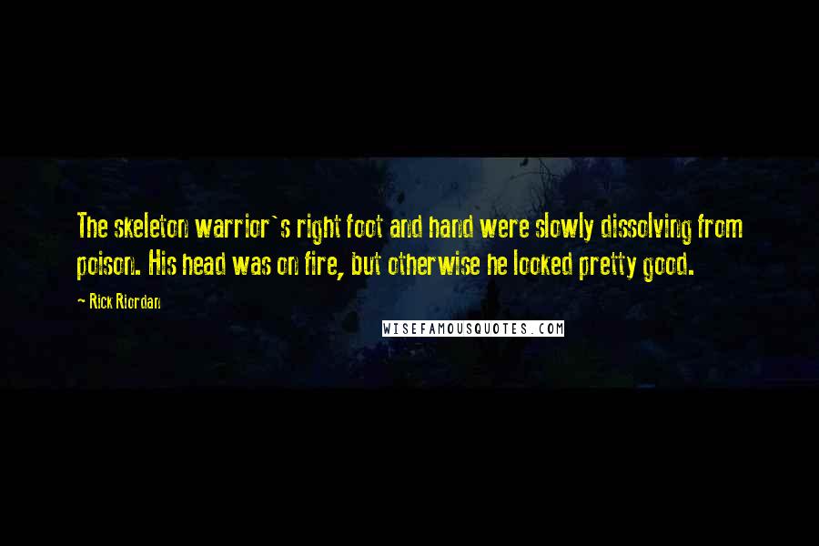 Rick Riordan Quotes: The skeleton warrior's right foot and hand were slowly dissolving from poison. His head was on fire, but otherwise he looked pretty good.