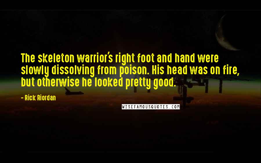 Rick Riordan Quotes: The skeleton warrior's right foot and hand were slowly dissolving from poison. His head was on fire, but otherwise he looked pretty good.