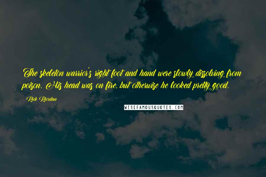 Rick Riordan Quotes: The skeleton warrior's right foot and hand were slowly dissolving from poison. His head was on fire, but otherwise he looked pretty good.