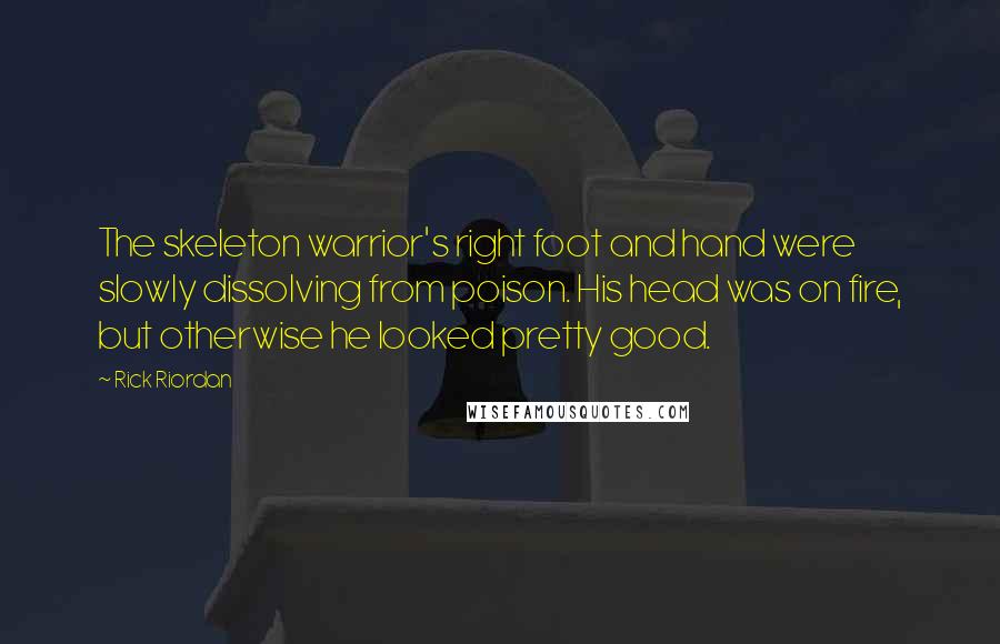 Rick Riordan Quotes: The skeleton warrior's right foot and hand were slowly dissolving from poison. His head was on fire, but otherwise he looked pretty good.