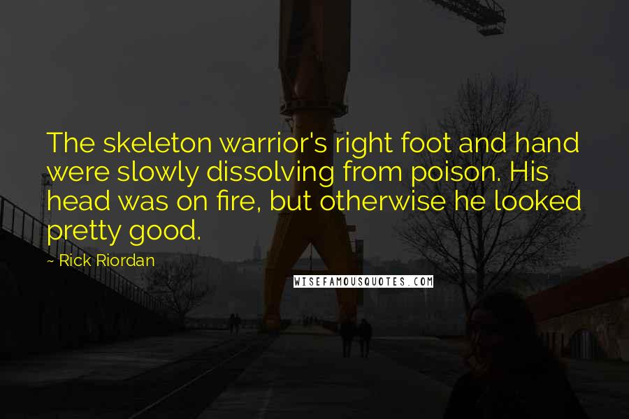 Rick Riordan Quotes: The skeleton warrior's right foot and hand were slowly dissolving from poison. His head was on fire, but otherwise he looked pretty good.