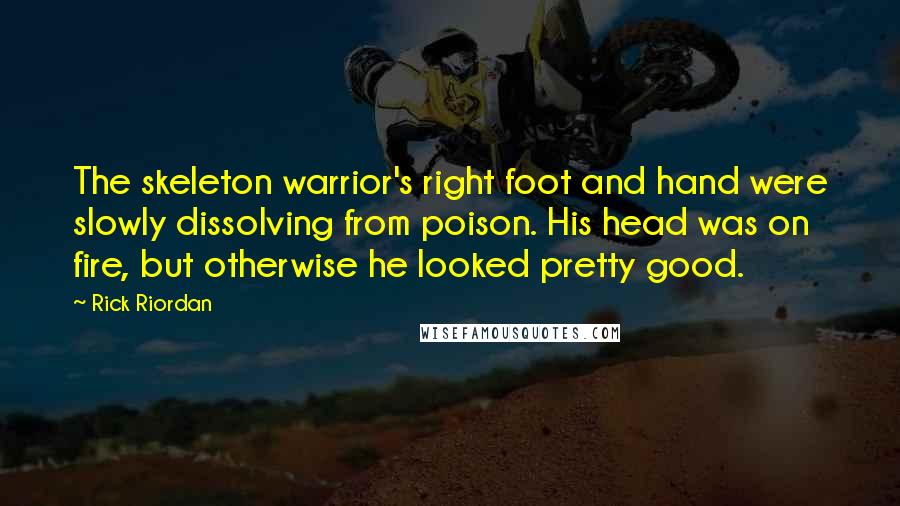 Rick Riordan Quotes: The skeleton warrior's right foot and hand were slowly dissolving from poison. His head was on fire, but otherwise he looked pretty good.