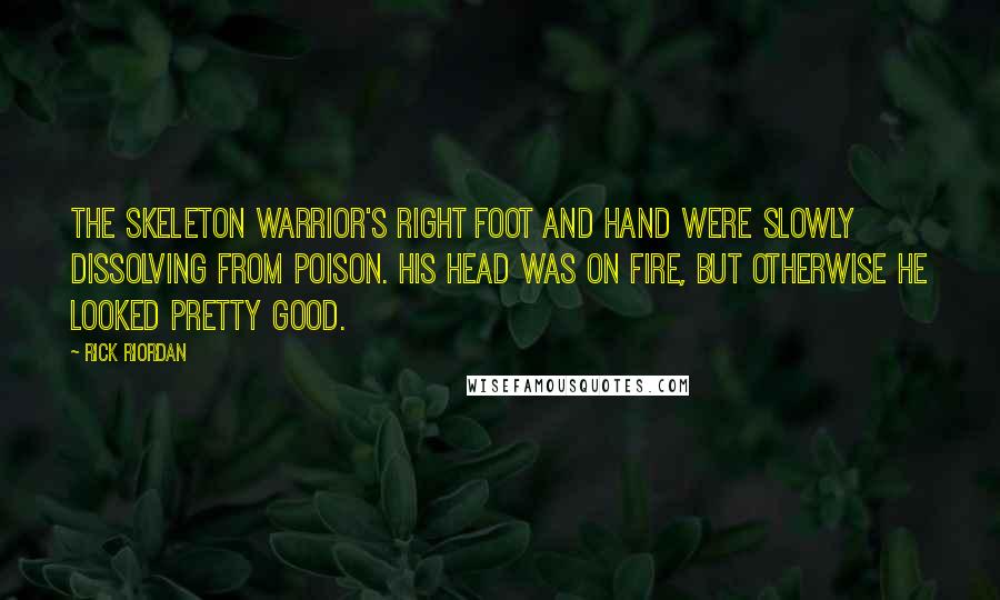 Rick Riordan Quotes: The skeleton warrior's right foot and hand were slowly dissolving from poison. His head was on fire, but otherwise he looked pretty good.