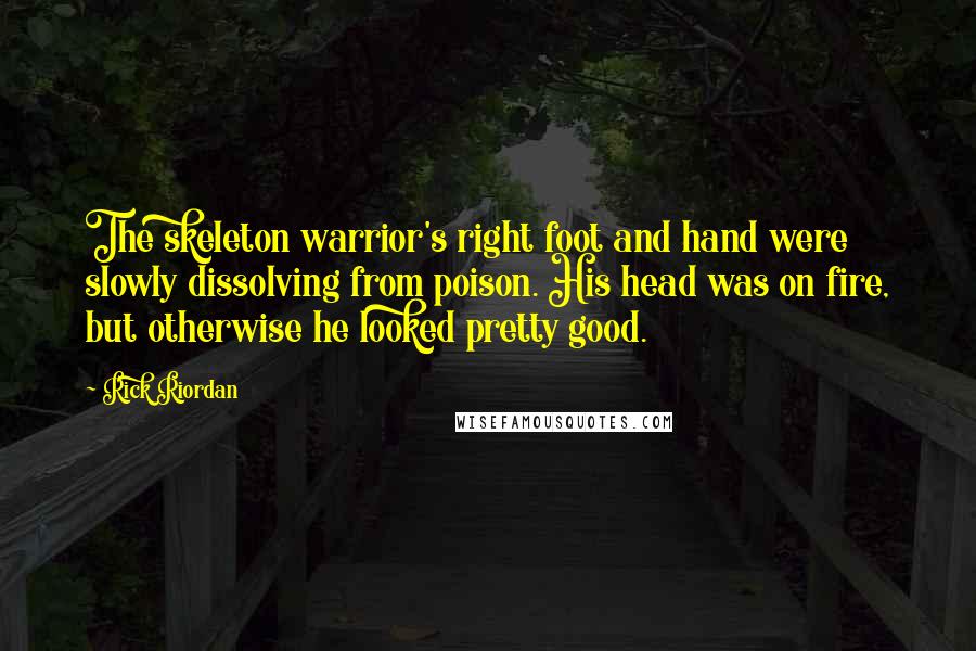 Rick Riordan Quotes: The skeleton warrior's right foot and hand were slowly dissolving from poison. His head was on fire, but otherwise he looked pretty good.