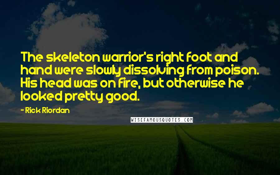 Rick Riordan Quotes: The skeleton warrior's right foot and hand were slowly dissolving from poison. His head was on fire, but otherwise he looked pretty good.