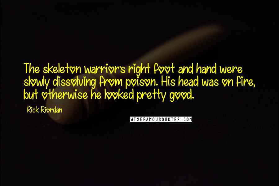 Rick Riordan Quotes: The skeleton warrior's right foot and hand were slowly dissolving from poison. His head was on fire, but otherwise he looked pretty good.