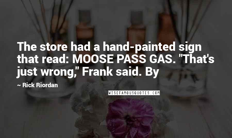 Rick Riordan Quotes: The store had a hand-painted sign that read: MOOSE PASS GAS. "That's just wrong," Frank said. By